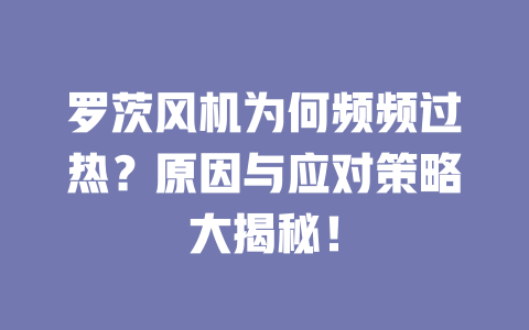 羅茨風(fēng)機為何頻頻過熱？原因與應(yīng)對策略大揭秘！ 一