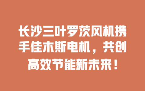 長沙三葉羅茨風機攜手佳木斯電機，共創(chuàng)高效節(jié)能新未來！ 一