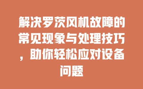 解決羅茨風(fēng)機(jī)故障的常見(jiàn)現(xiàn)象與處理技巧，助你輕松應(yīng)對(duì)設(shè)備問(wèn)題 一