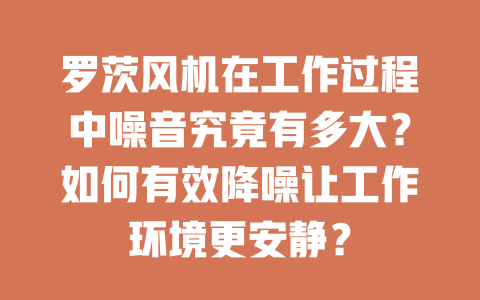 羅茨風(fēng)機(jī)在工作過(guò)程中噪音究竟有多大？如何有效降噪讓工作環(huán)境更安靜？ 一