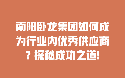 南陽臥龍集團(tuán)如何成為行業(yè)內(nèi)優(yōu)秀供應(yīng)商? 探秘成功之道! 一