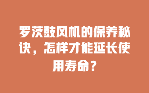 羅茨鼓風機的保養(yǎng)秘訣，怎樣才能延長使用壽命？ 一